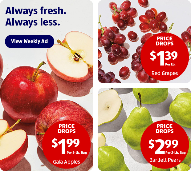 Always fresh. Always less. View Weekly Ad | Gala Apples $1.99 Per 3-Lb. Bag | Red Grapes $1.39 Per Lb. | Bartlett Pears $2.99 Per 3-Lb. Bag