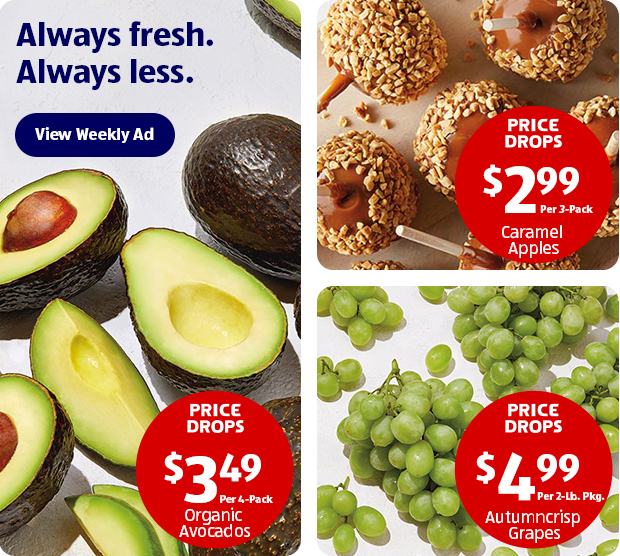 Always fresh. Always less. View Weekly Ad | Autumncrisp Grapes $4.99 Per 2-Lb. Pkg. | Caramel Apples $2.99 Per 3-Pack | Organic Avocados $3.49 Per 4-Pack