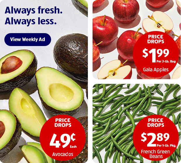 Always fresh. Always less. View Weekly Ad | Avocados 49 cent Ea. | Gala Apples $1.99 Per 3-Lb. Bag | French Green Beans $2.89 Per 1-Lb. Pkg.